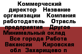 Коммерческий директор › Название организации ­ Компания-работодатель › Отрасль предприятия ­ Другое › Минимальный оклад ­ 1 - Все города Работа » Вакансии   . Кировская обл.,Захарищево п.